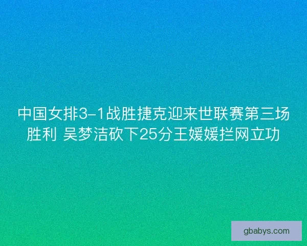 中国女排3-1战胜捷克迎来世联赛第三场胜利 吴梦洁砍下25分王媛媛拦网立功