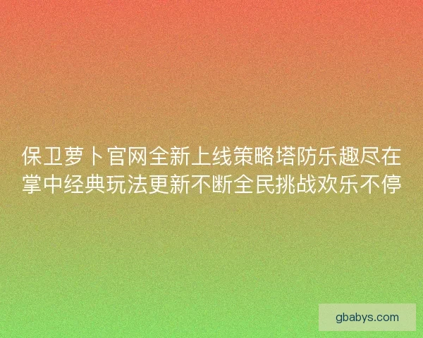 保卫萝卜官网全新上线策略塔防乐趣尽在掌中经典玩法更新不断全民挑战欢乐不停