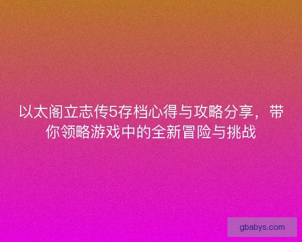 以太阁立志传5存档心得与攻略分享，带你领略游戏中的全新冒险与挑战