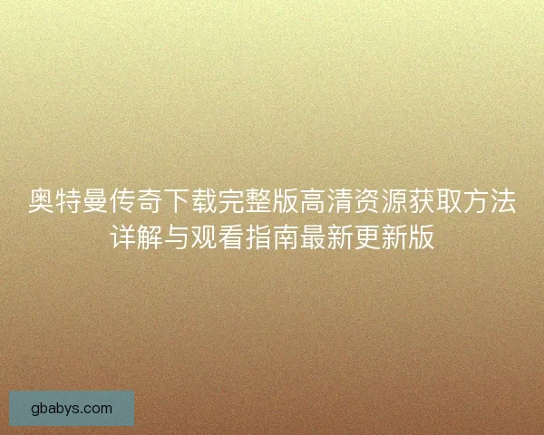 奥特曼传奇下载完整版高清资源获取方法详解与观看指南最新更新版
