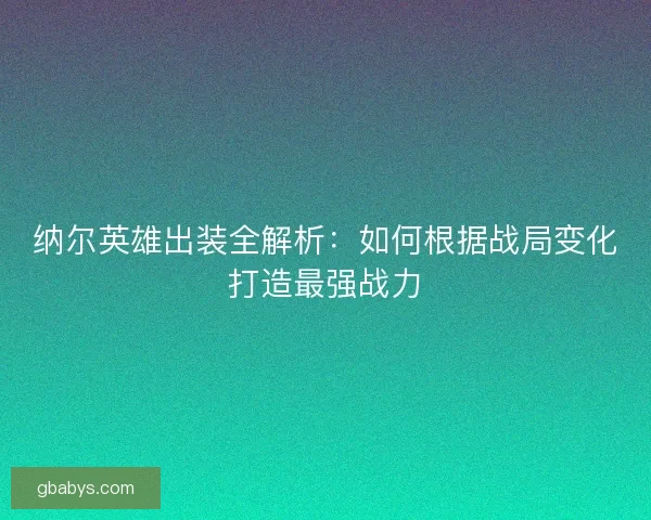 纳尔英雄出装全解析：如何根据战局变化打造最强战力