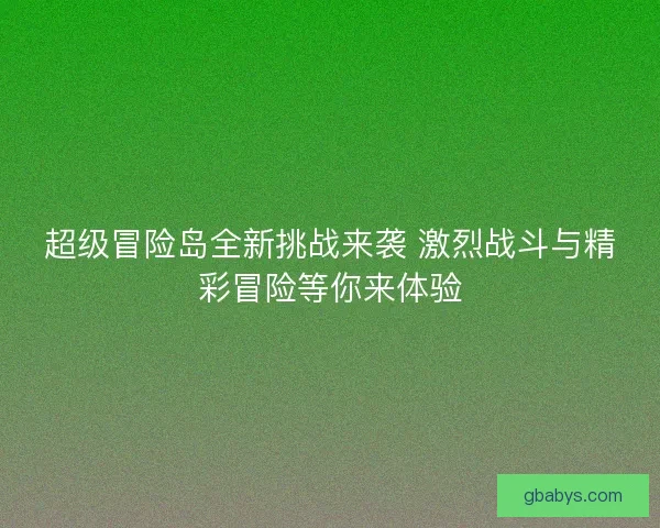 超级冒险岛全新挑战来袭 激烈战斗与精彩冒险等你来体验