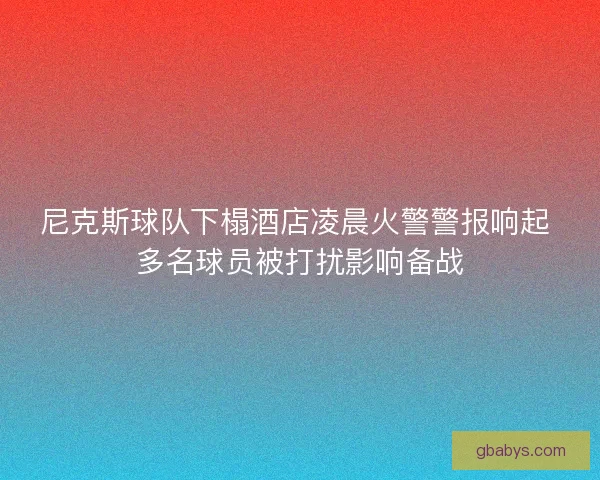 尼克斯球队下榻酒店凌晨火警警报响起 多名球员被打扰影响备战