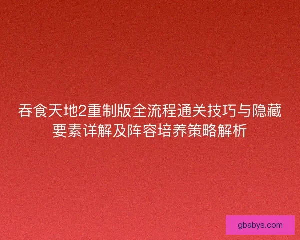 吞食天地2重制版全流程通关技巧与隐藏要素详解及阵容培养策略解析