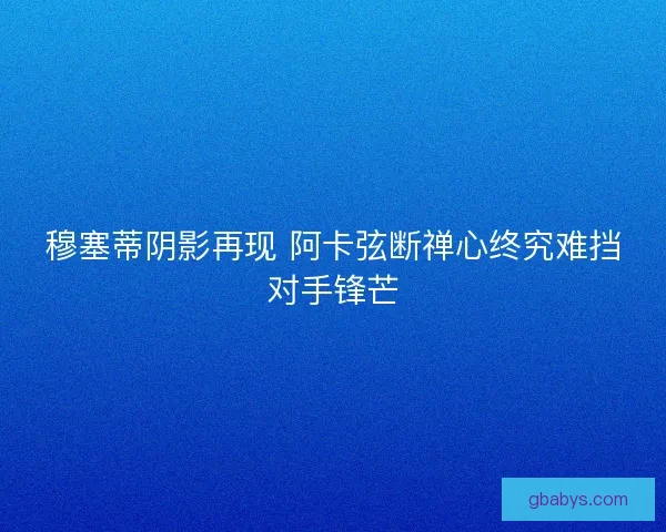 穆塞蒂阴影再现 阿卡弦断禅心终究难挡对手锋芒