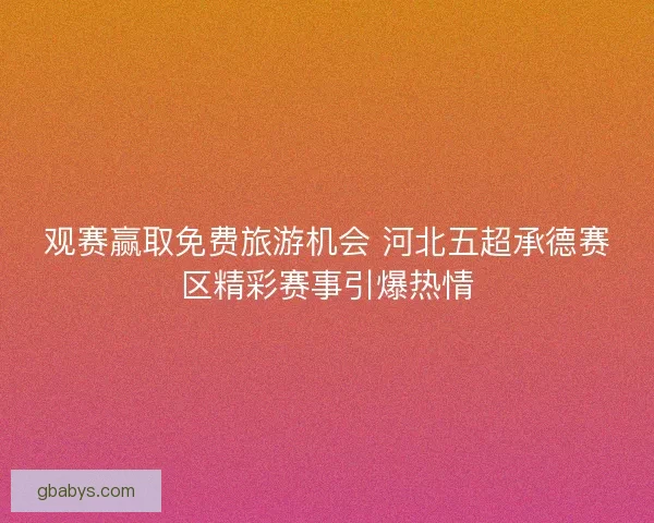 观赛赢取免费旅游机会 河北五超承德赛区精彩赛事引爆热情