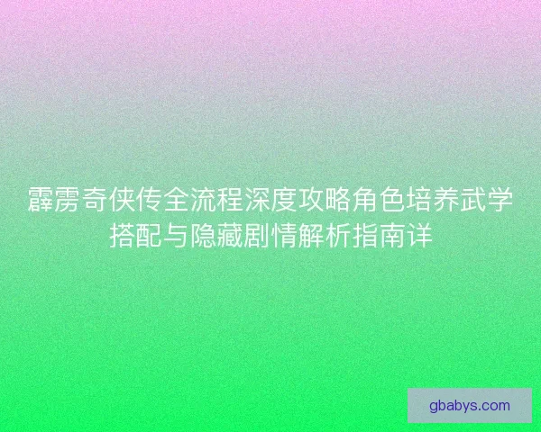 霹雳奇侠传全流程深度攻略角色培养武学搭配与隐藏剧情解析指南详