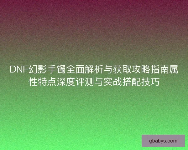 DNF幻影手镯全面解析与获取攻略指南属性特点深度评测与实战搭配技巧