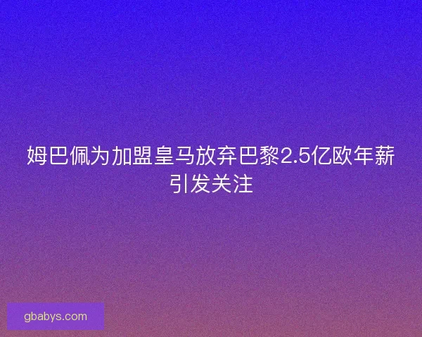 姆巴佩为加盟皇马放弃巴黎2.5亿欧年薪引发关注