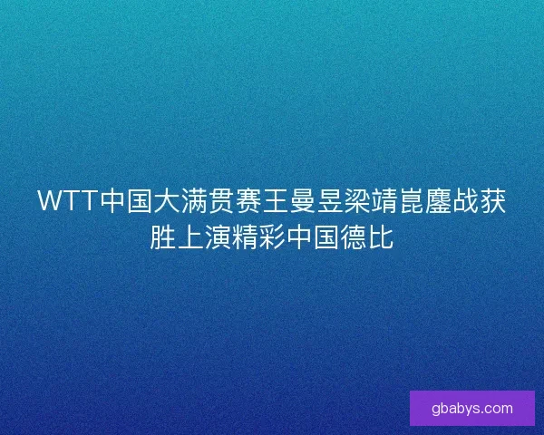WTT中国大满贯赛王曼昱梁靖崑鏖战获胜上演精彩中国德比