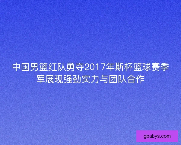 中国男篮红队勇夺2017年斯杯篮球赛季军展现强劲实力与团队合作