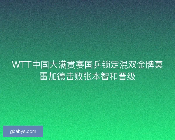 WTT中国大满贯赛国乒锁定混双金牌莫雷加德击败张本智和晋级