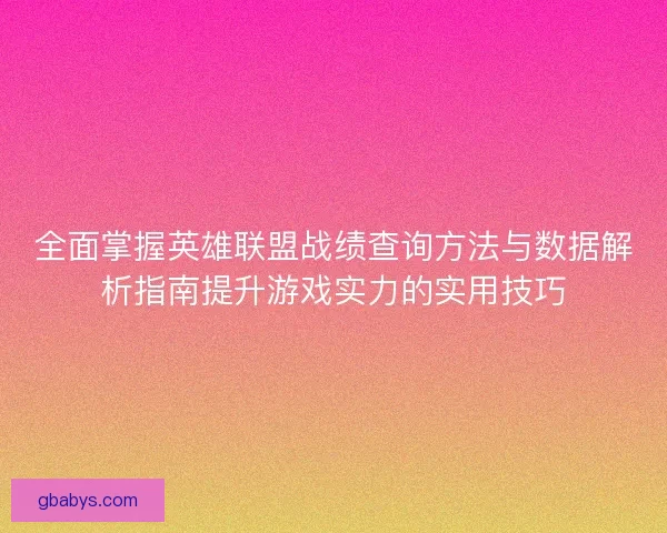 全面掌握英雄联盟战绩查询方法与数据解析指南提升游戏实力的实用技巧